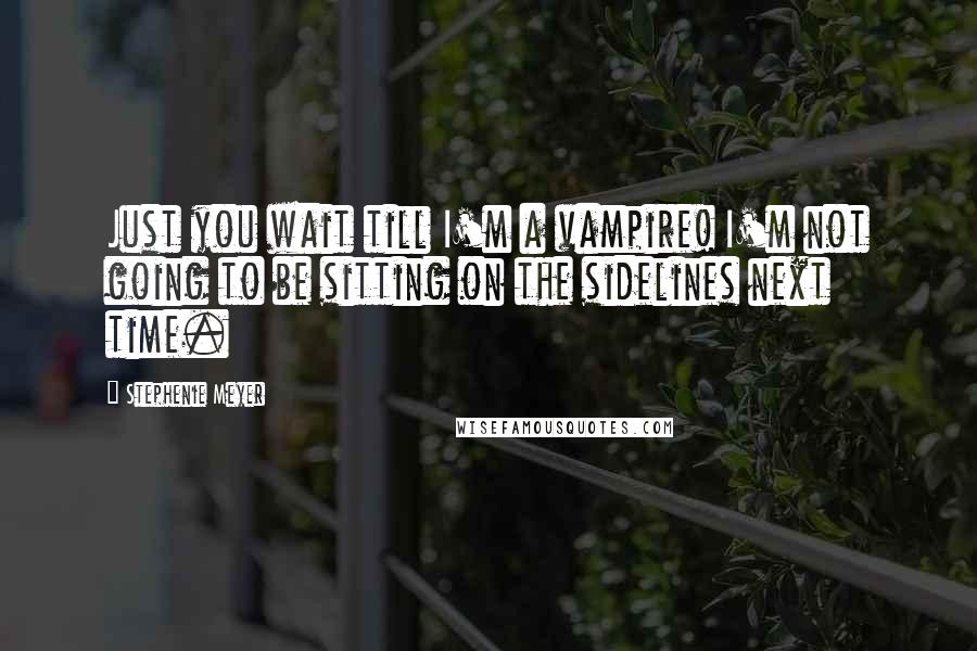 Stephenie Meyer Quotes: Just you wait till I'm a vampire! I'm not going to be sitting on the sidelines next time.