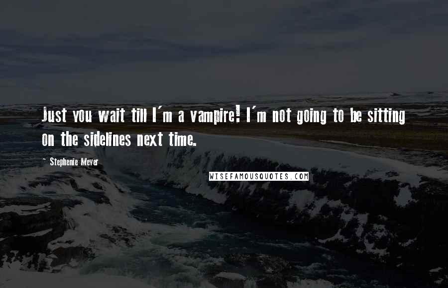 Stephenie Meyer Quotes: Just you wait till I'm a vampire! I'm not going to be sitting on the sidelines next time.