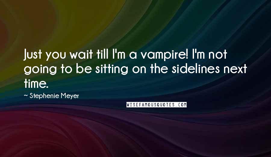 Stephenie Meyer Quotes: Just you wait till I'm a vampire! I'm not going to be sitting on the sidelines next time.