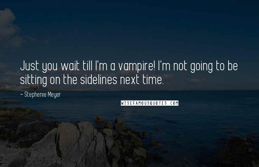 Stephenie Meyer Quotes: Just you wait till I'm a vampire! I'm not going to be sitting on the sidelines next time.