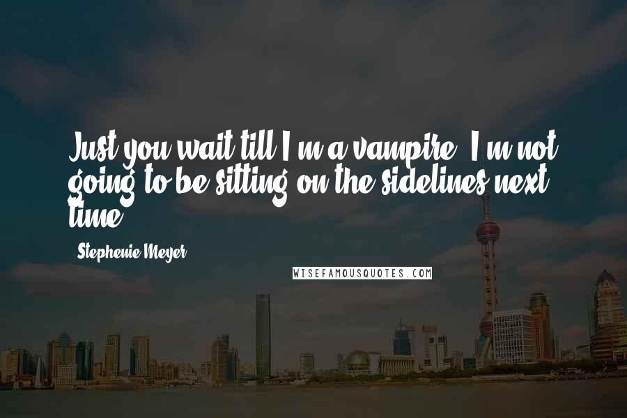 Stephenie Meyer Quotes: Just you wait till I'm a vampire! I'm not going to be sitting on the sidelines next time.