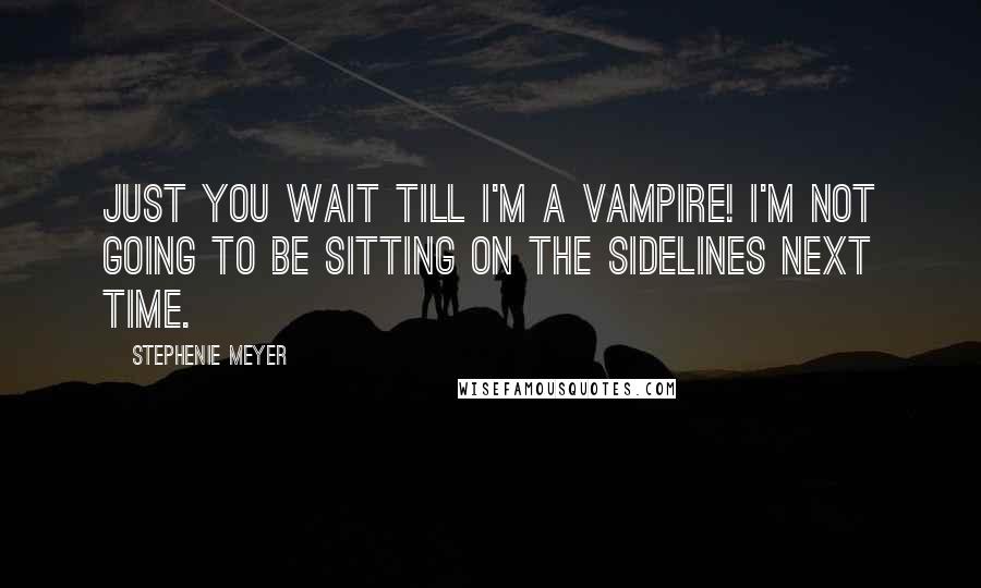 Stephenie Meyer Quotes: Just you wait till I'm a vampire! I'm not going to be sitting on the sidelines next time.