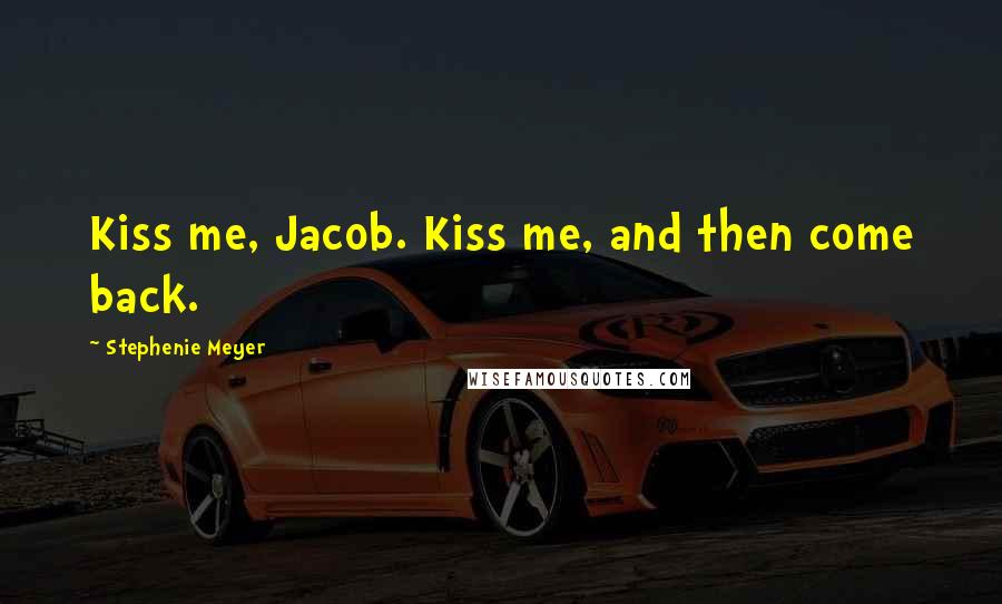 Stephenie Meyer Quotes: Kiss me, Jacob. Kiss me, and then come back.