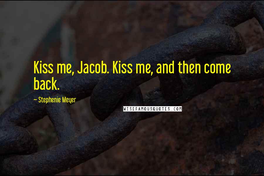 Stephenie Meyer Quotes: Kiss me, Jacob. Kiss me, and then come back.