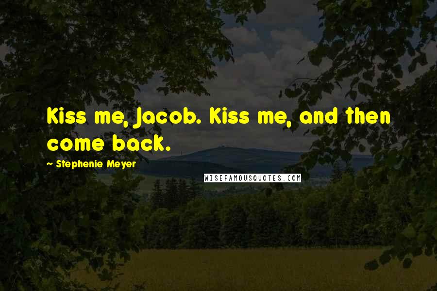Stephenie Meyer Quotes: Kiss me, Jacob. Kiss me, and then come back.