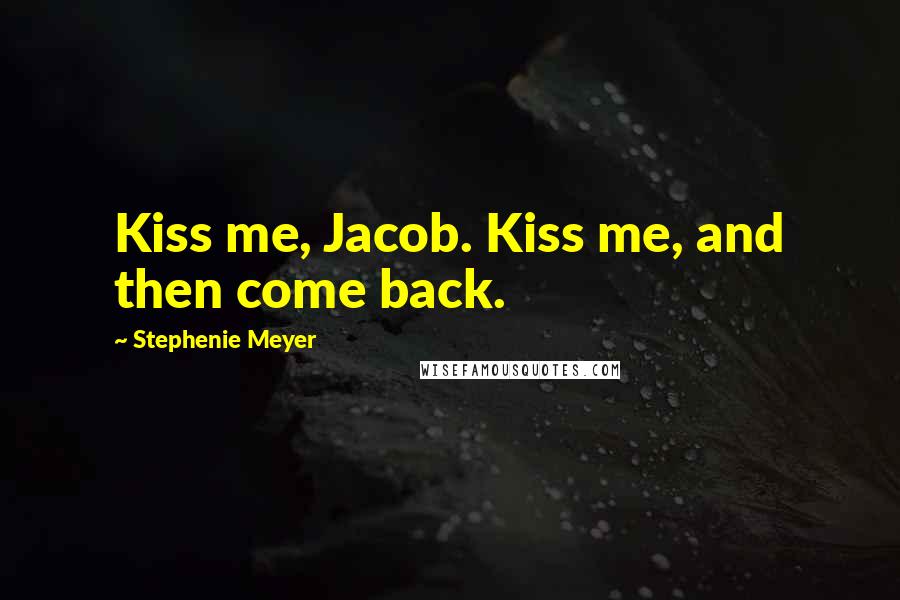 Stephenie Meyer Quotes: Kiss me, Jacob. Kiss me, and then come back.