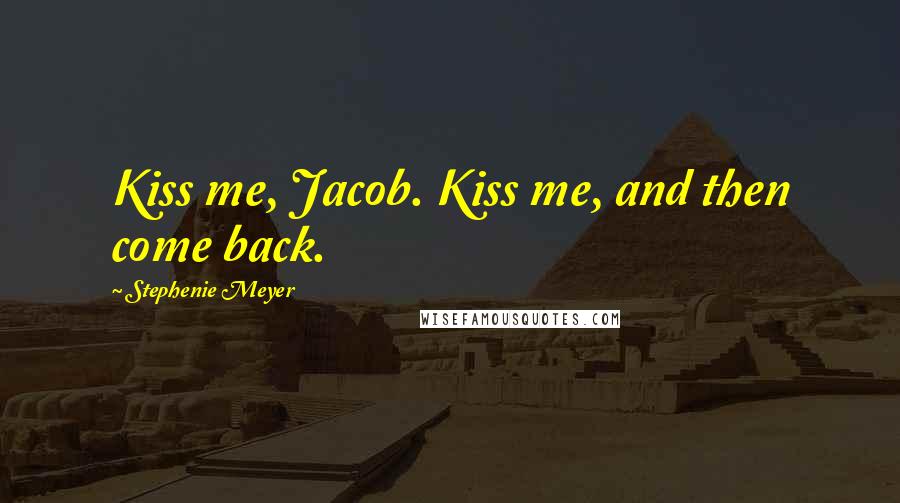 Stephenie Meyer Quotes: Kiss me, Jacob. Kiss me, and then come back.