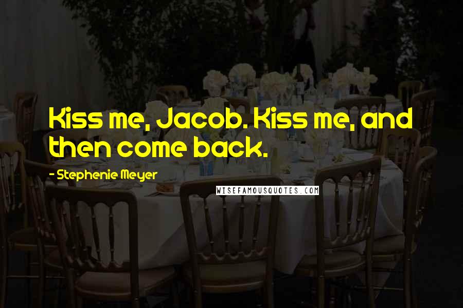 Stephenie Meyer Quotes: Kiss me, Jacob. Kiss me, and then come back.