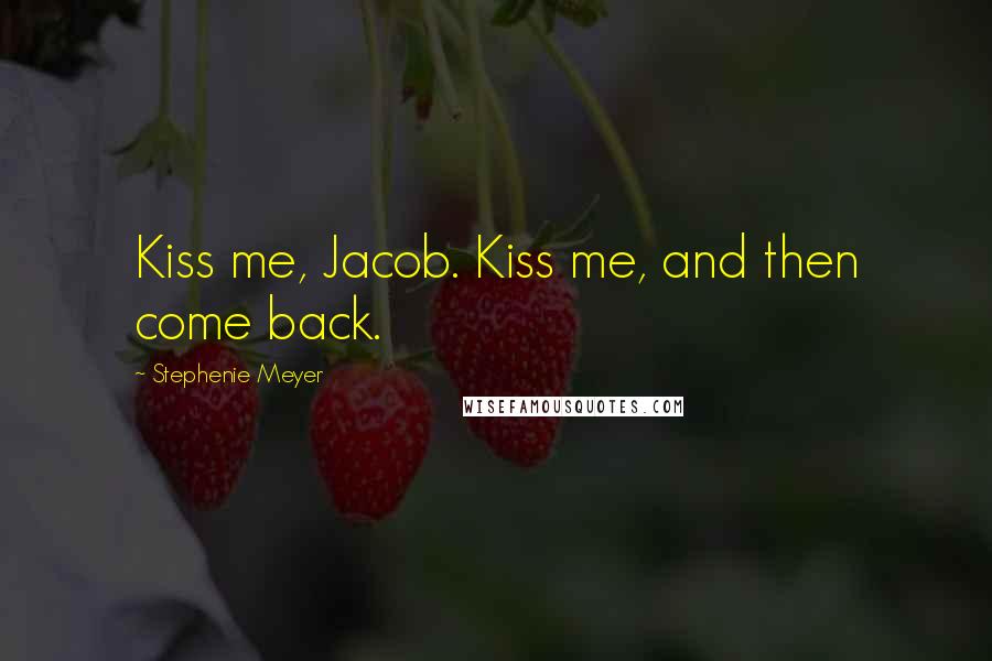 Stephenie Meyer Quotes: Kiss me, Jacob. Kiss me, and then come back.