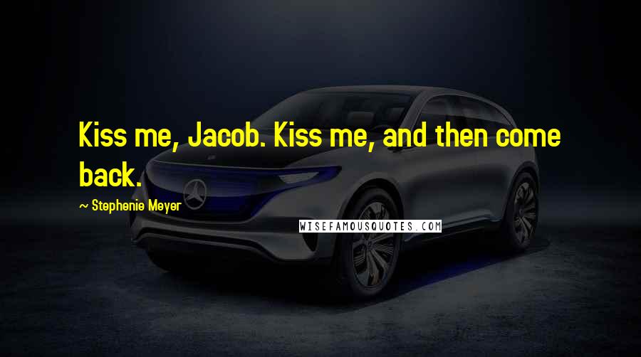 Stephenie Meyer Quotes: Kiss me, Jacob. Kiss me, and then come back.