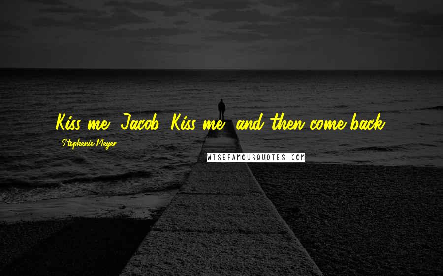 Stephenie Meyer Quotes: Kiss me, Jacob. Kiss me, and then come back.