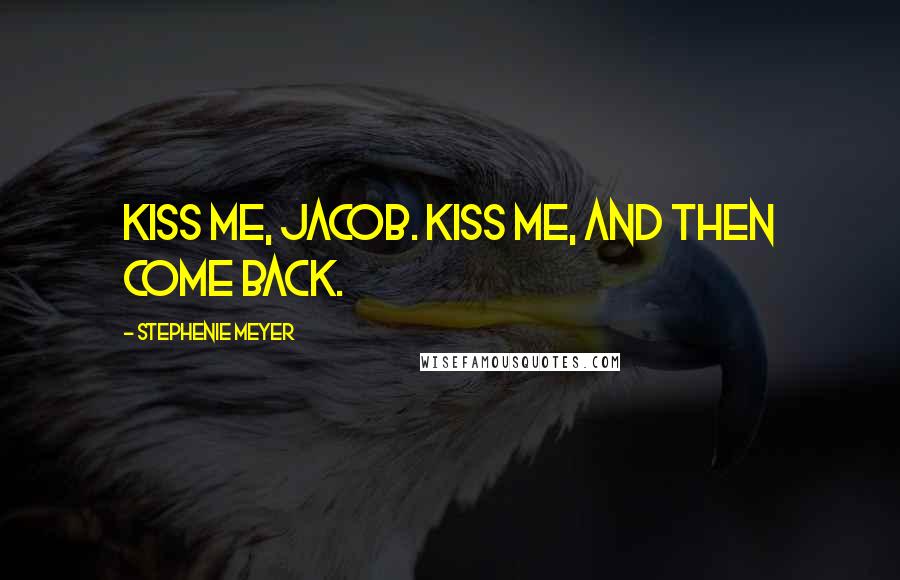 Stephenie Meyer Quotes: Kiss me, Jacob. Kiss me, and then come back.