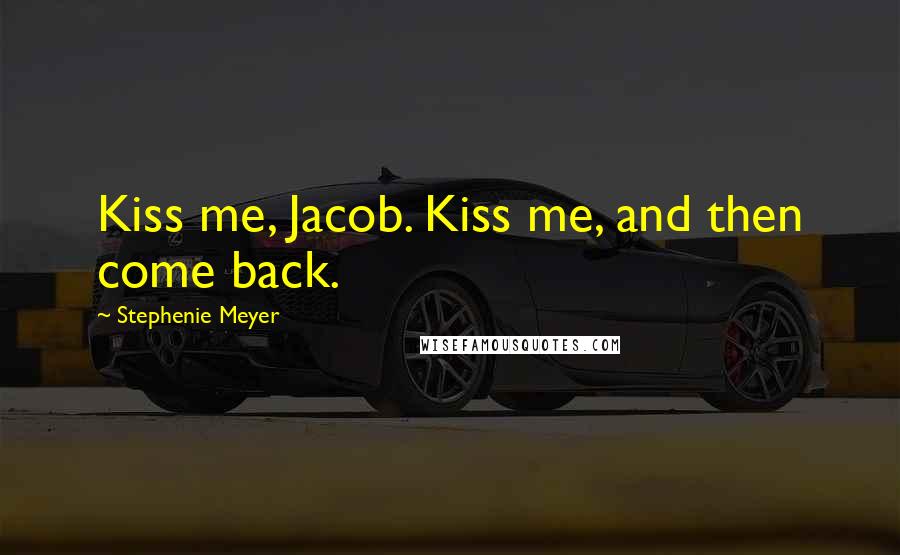 Stephenie Meyer Quotes: Kiss me, Jacob. Kiss me, and then come back.