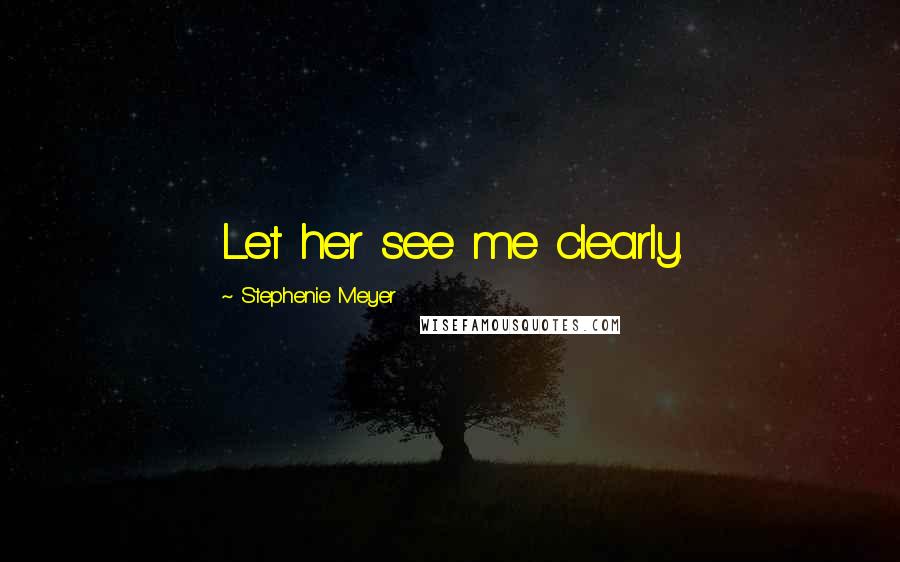 Stephenie Meyer Quotes: Let her see me clearly.