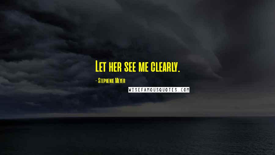 Stephenie Meyer Quotes: Let her see me clearly.