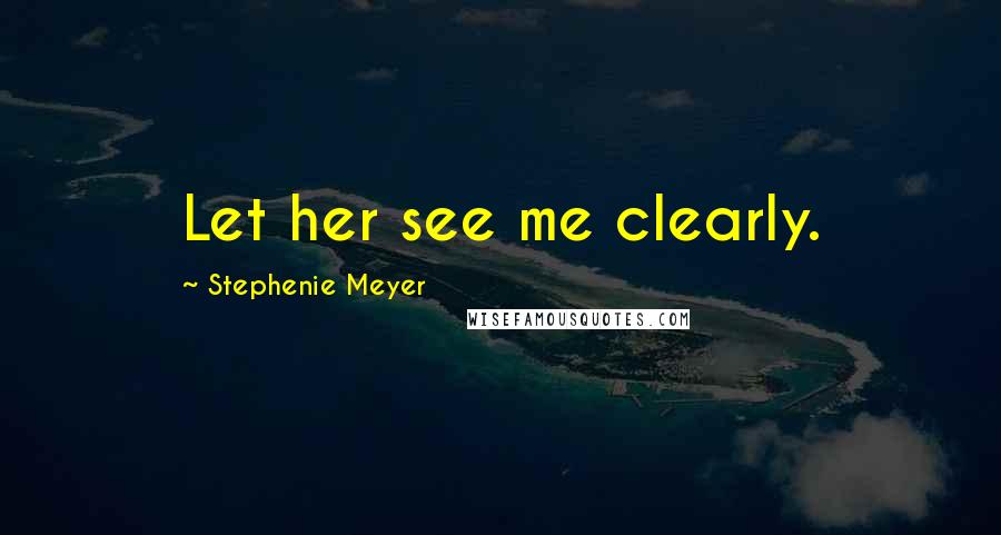 Stephenie Meyer Quotes: Let her see me clearly.