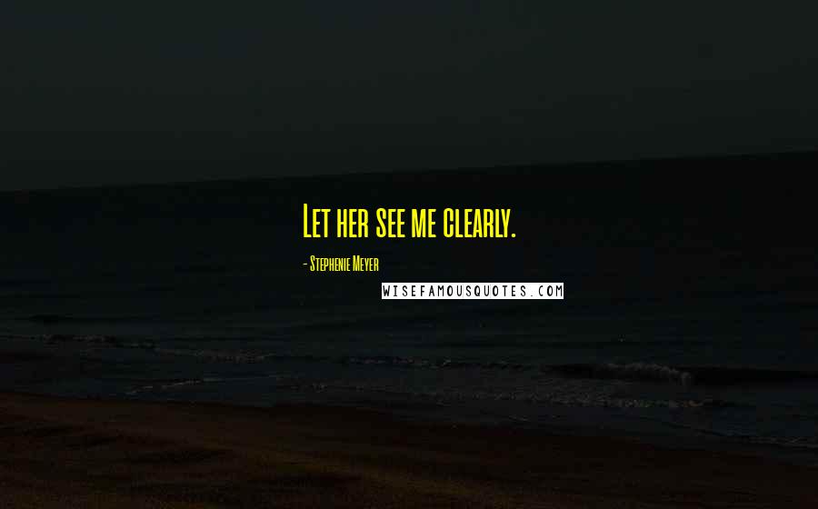 Stephenie Meyer Quotes: Let her see me clearly.