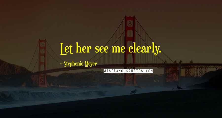 Stephenie Meyer Quotes: Let her see me clearly.