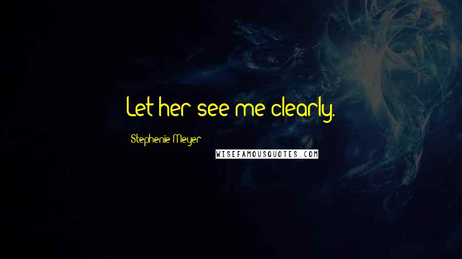 Stephenie Meyer Quotes: Let her see me clearly.