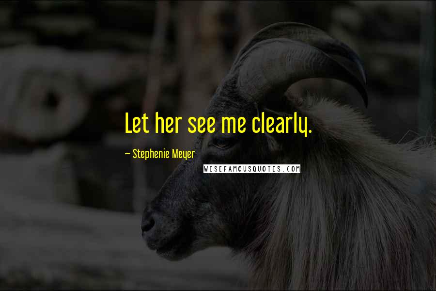 Stephenie Meyer Quotes: Let her see me clearly.