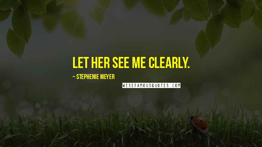 Stephenie Meyer Quotes: Let her see me clearly.