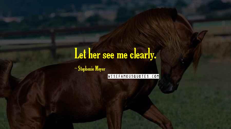 Stephenie Meyer Quotes: Let her see me clearly.