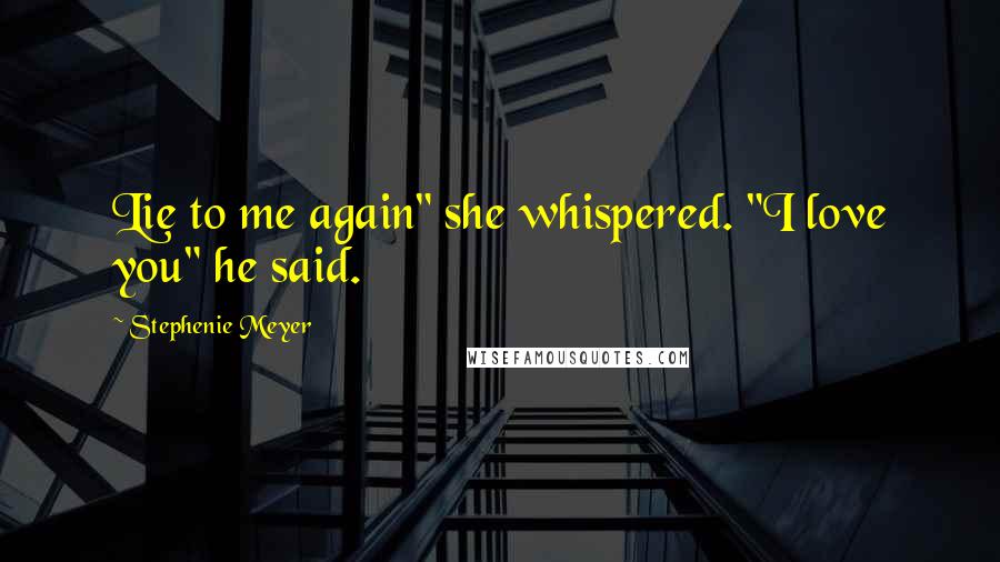 Stephenie Meyer Quotes: Lie to me again" she whispered. "I love you" he said.