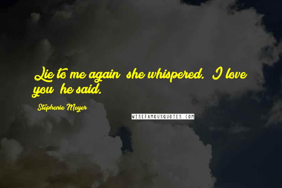 Stephenie Meyer Quotes: Lie to me again" she whispered. "I love you" he said.