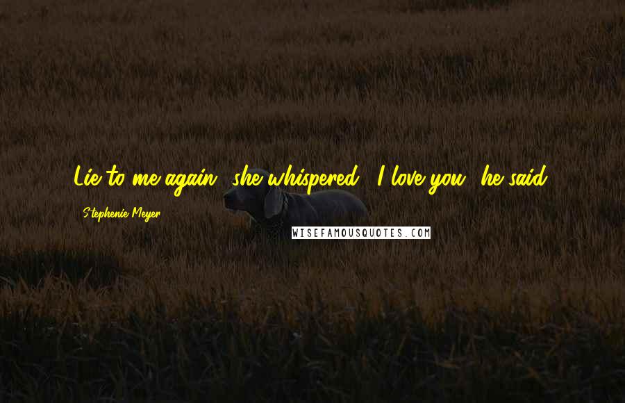 Stephenie Meyer Quotes: Lie to me again" she whispered. "I love you" he said.