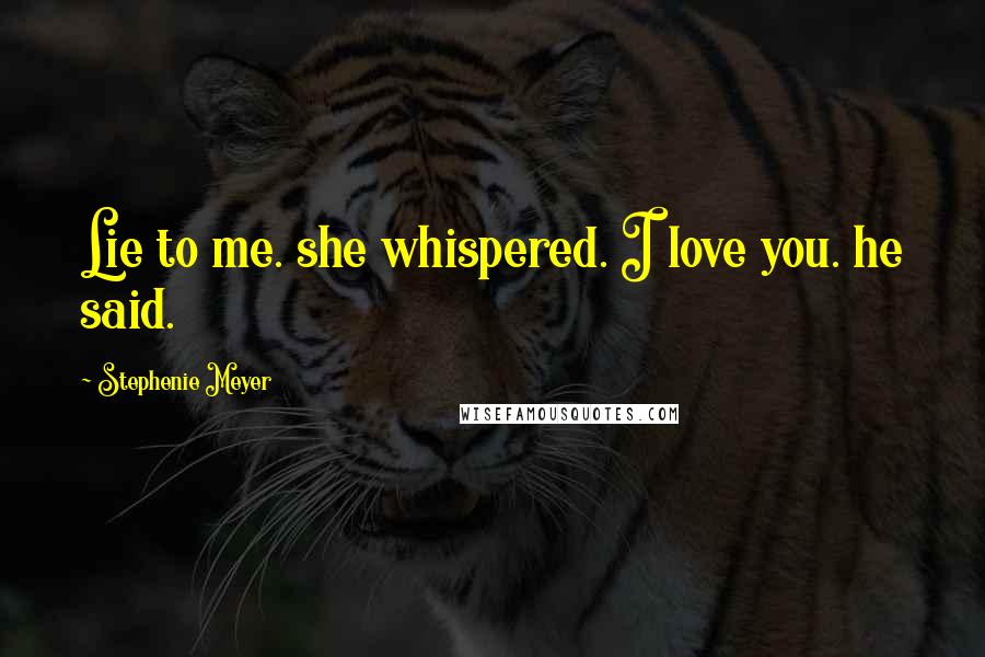 Stephenie Meyer Quotes: Lie to me. she whispered. I love you. he said.