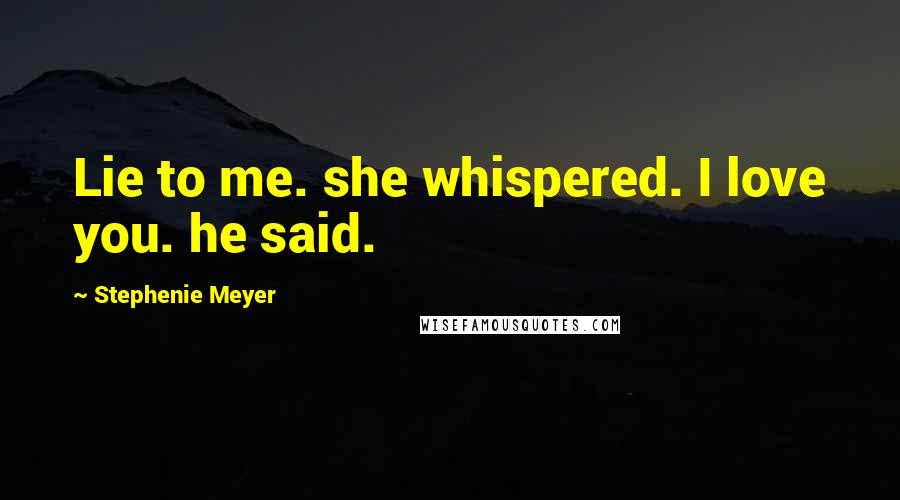 Stephenie Meyer Quotes: Lie to me. she whispered. I love you. he said.
