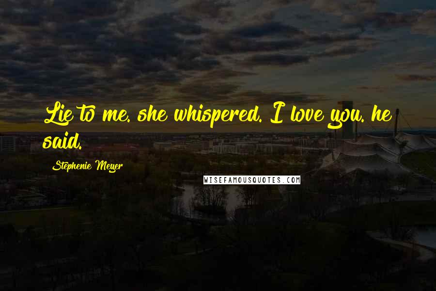 Stephenie Meyer Quotes: Lie to me. she whispered. I love you. he said.