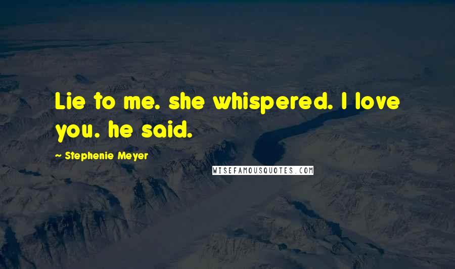 Stephenie Meyer Quotes: Lie to me. she whispered. I love you. he said.