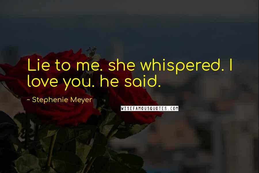 Stephenie Meyer Quotes: Lie to me. she whispered. I love you. he said.
