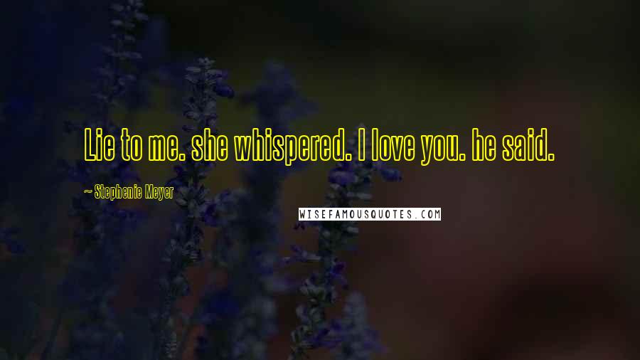 Stephenie Meyer Quotes: Lie to me. she whispered. I love you. he said.
