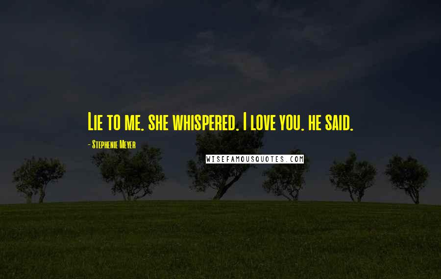 Stephenie Meyer Quotes: Lie to me. she whispered. I love you. he said.