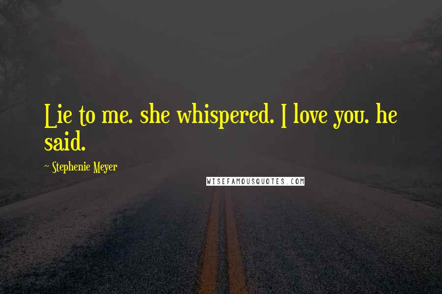 Stephenie Meyer Quotes: Lie to me. she whispered. I love you. he said.