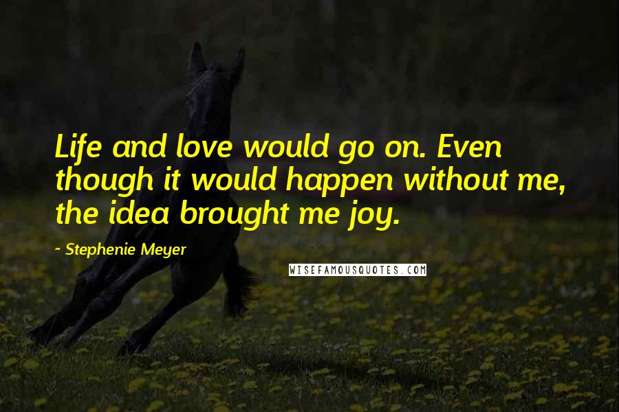 Stephenie Meyer Quotes: Life and love would go on. Even though it would happen without me, the idea brought me joy.