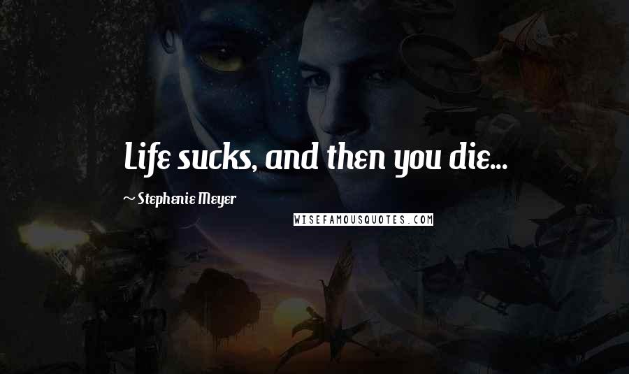 Stephenie Meyer Quotes: Life sucks, and then you die...