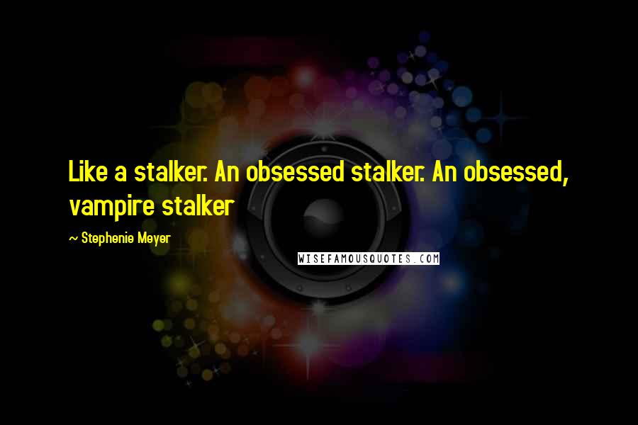 Stephenie Meyer Quotes: Like a stalker. An obsessed stalker. An obsessed, vampire stalker