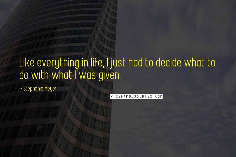 Stephenie Meyer Quotes: Like everything in life, I just had to decide what to do with what I was given.