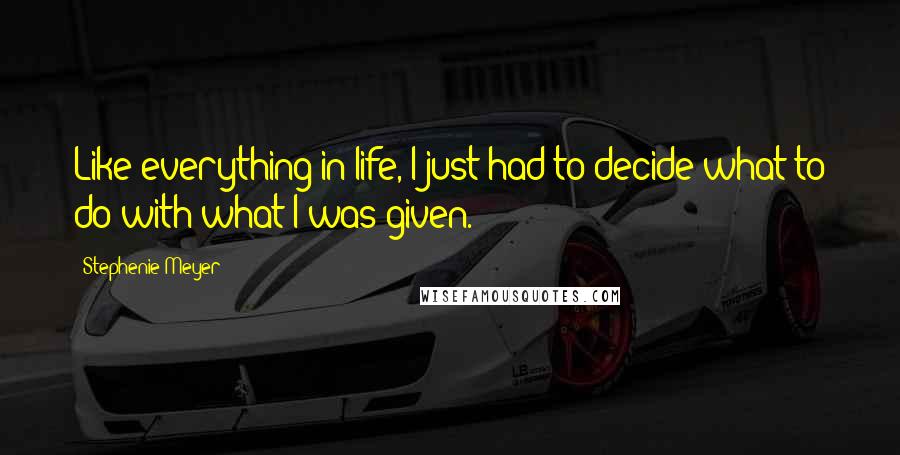 Stephenie Meyer Quotes: Like everything in life, I just had to decide what to do with what I was given.