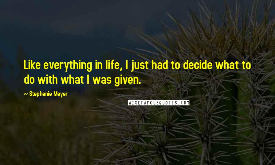 Stephenie Meyer Quotes: Like everything in life, I just had to decide what to do with what I was given.