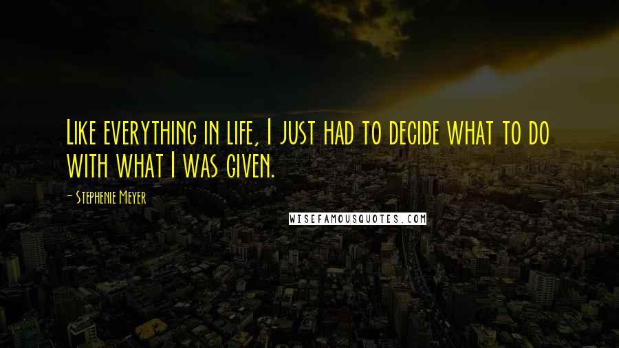 Stephenie Meyer Quotes: Like everything in life, I just had to decide what to do with what I was given.