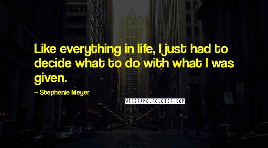 Stephenie Meyer Quotes: Like everything in life, I just had to decide what to do with what I was given.