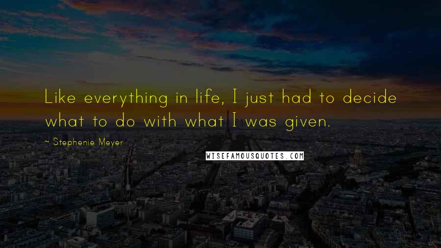 Stephenie Meyer Quotes: Like everything in life, I just had to decide what to do with what I was given.