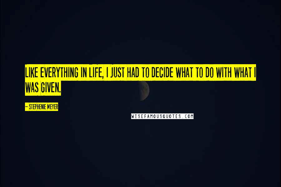 Stephenie Meyer Quotes: Like everything in life, I just had to decide what to do with what I was given.