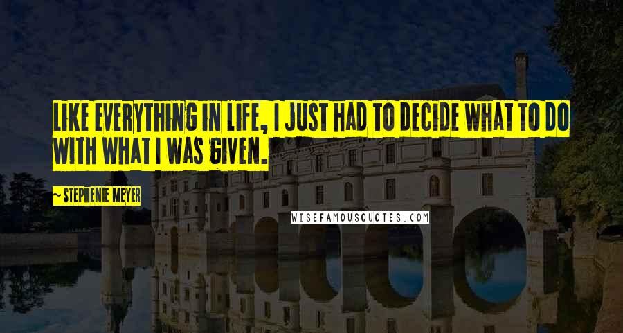 Stephenie Meyer Quotes: Like everything in life, I just had to decide what to do with what I was given.