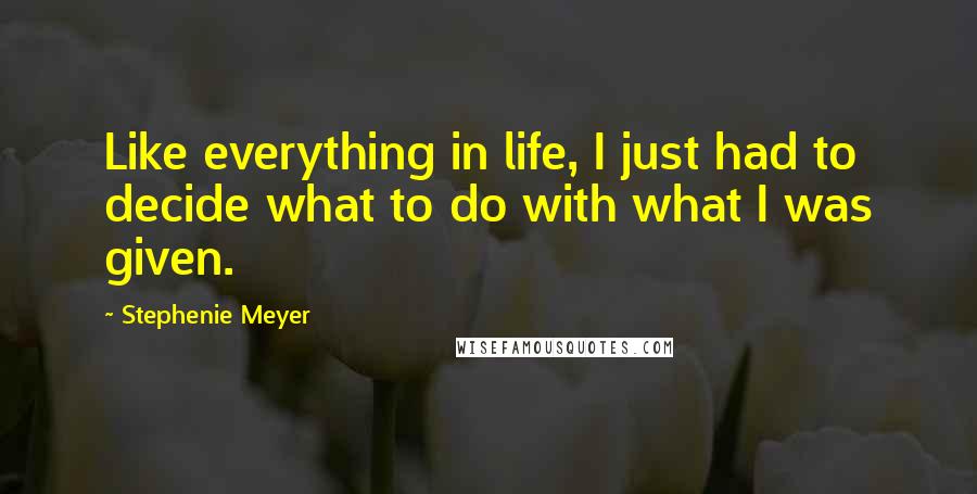 Stephenie Meyer Quotes: Like everything in life, I just had to decide what to do with what I was given.