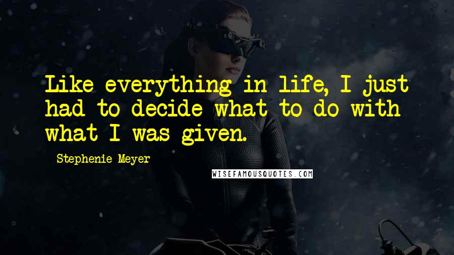 Stephenie Meyer Quotes: Like everything in life, I just had to decide what to do with what I was given.